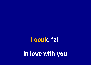 I could fall

in love with you