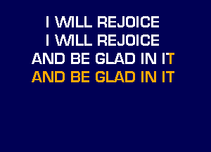 I WLL REJOICE

I VVlLL REJOICE
AND BE GLAD IN IT
JAND BE GLAD IN IT