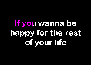 If you wanna be

happy for the rest
of your life