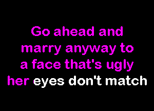 Go ahead and
marry anyway to

a face that's ugly
her eyes don't match