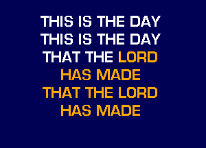 THIS IS THE DAY
THIS IS THE DAY
THAT THE LORD
HAS MADE
THAT THE LORD
HAS MADE