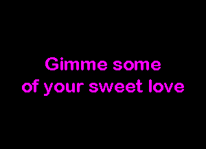 Gimme some

of your sweet love