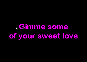 (Gimme some

of your sweet love