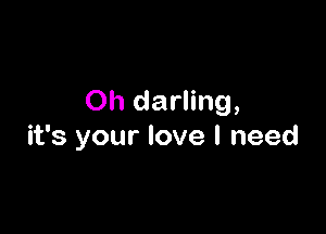 Oh darling,

it's your love I need