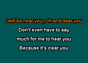 lwill be near you, Oh and dear you

Don't even have to say

much for me to hear you

Because it's clear you