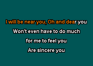 lwill be near you, Oh and dear you

Won't even have to do much

for me to feel you

Are sincere you