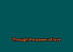 Through the power of love