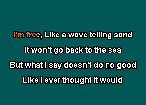 I'm free, Like a wave telling sand

it won't go back to the sea

But whatl say doesn't do no good

Like I ever thought it would