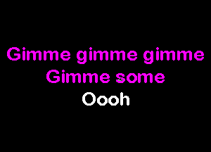 Gimme gimme gimme

Gimme some
Oooh