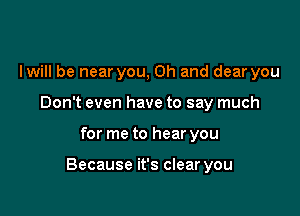 lwill be near you, Oh and dear you
Don't even have to say much

for me to hear you

Because it's clear you