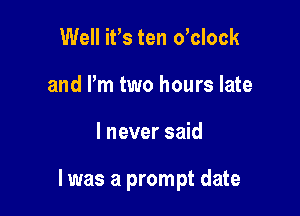 Well it's ten o'clock
and Pm two hours late

I never said

I was a prompt date