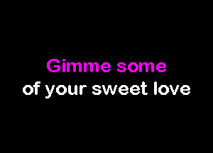 Gimme some

of your sweet love