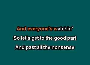 And everyone's watchin'

So let's get to the good part

And past all the nonsense