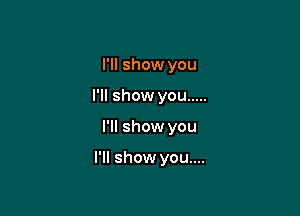 I'll show you
I'll show you .....

I'll show you

I'll show you....