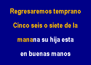 Regresaremos temprano

Cinco seis o siete de la
manana su hija esta

en buenas manos