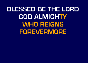 BLESSED BE THE LORD
GOD ALMIGHTY
WHO REIGNS
FOREVERMORE