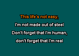 This life's not easy,

I'm not made out of steel
Don't forget that I'm human,

don't forget that I'm real