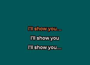 I'll show you....

I'll show you

I'll show you....