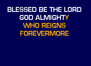 BLESSED BE THE LORD
GOD ALMIGHTY
WHO REIGNS
FOREVERMORE