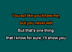 You act like you know me,
but you never will

But that's one thing

that I know for sure, I'll show you