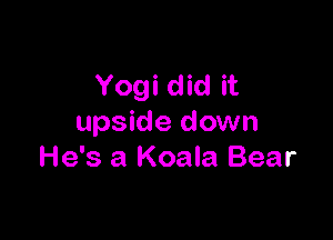 Yogi did it

upside down
He's a Koala Bear