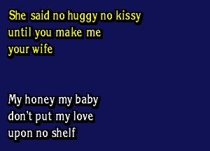 She said no huggy no kissy
until you make me
your wife

My honey my baby
don't put my love
upon no shelf