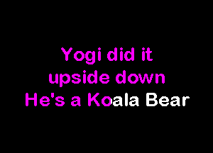 Yogi did it

upside down
He's a Koala Bear