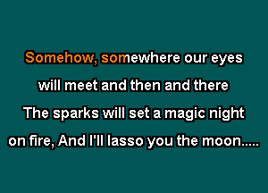 Somehow, somewhere our eyes
will meet and then and there
The sparks will set a magic night

on fire, And I'll lasso you the moon .....