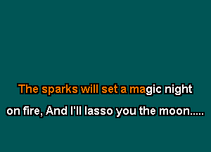 The sparks will set a magic night

on fire, And I'll lasso you the moon .....