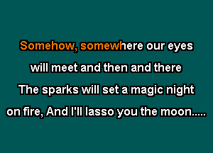 Somehow, somewhere our eyes
will meet and then and there
The sparks will set a magic night

on fire, And I'll lasso you the moon .....