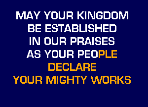 MAY YOUR KINGDOM
BE ESTABLISHED
IN OUR PRAISES
AS YOUR PEOPLE
DECLARE
YOUR MIGHTY WORKS