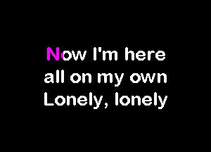 Now I'm here

all on my own
Lonely, lonely