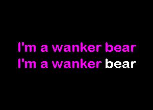 I'm a wanker bear

I'm a wanker bear