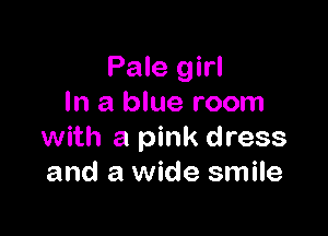 Pale girl
In a blue room

with a pink dress
and a wide smile