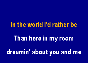 in the world I'd rather be

Than here in my room

dreamin' about you and me