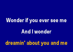 Wonder if you ever see me

And I wonder

dreamin' about you and me