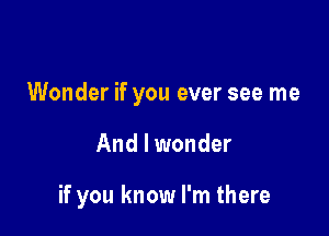 Wonder if you ever see me

And I wonder

if you know I'm there