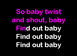 80 baby twist
and shout, baby

Find out baby
Find out baby
Find out baby