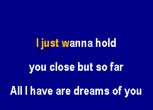 ljust wanna hold

you close but so far

All I have are dreams of you