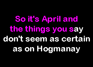 So it's April and
the things you say

don't seem as certain
as on Hogmanay