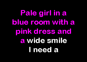 Pale girl in a
blue room with a

pink dress and
a wide smile
I need a