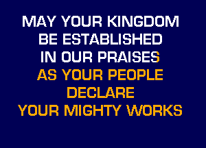 MAY YOUR KINGDOM
BE ESTABLISHED
IN OUR PRAISES
AS YOUR PEOPLE
DECLARE
YOUR MIGHTY WORKS