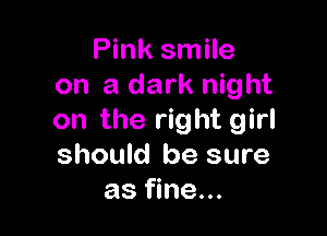 Pink smile
on a dark night

on the right girl
should be sure
as fine...