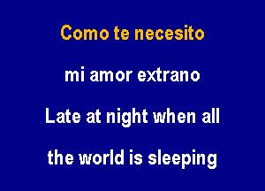 Como te necesito
mi amor extrano

Late at night when all

the world is sleeping