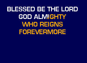 BLESSED BE THE LORD
GOD ALMIGHTY
WHO REIGNS
FOREVERMORE