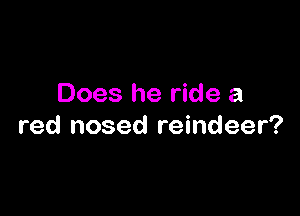 Does he ride a

red nosed reindeer?