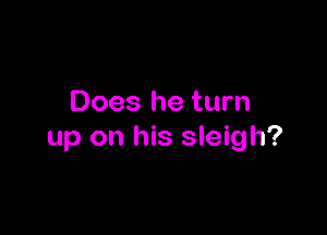 Does he turn

up on his sleigh?