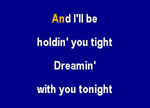 And I'll be
holdin' you tight

Dreamin'

with you tonight
