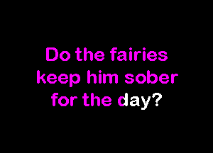 Do the fairies

keep him sober
for the day?