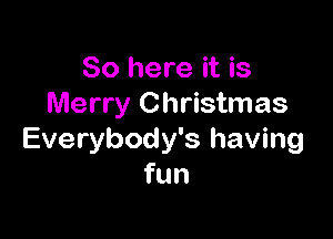 So here it is
Merry Christmas

Everybody's having
fun